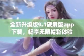 全新升级版9.1破解版app下载，畅享无限精彩体验