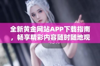 全新黄金网站APP下载指南，畅享精彩内容随时随地观看