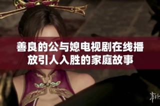 善良的公与媳电视剧在线播放引人入胜的家庭故事