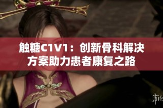触糖C1V1：创新骨科解决方案助力患者康复之路
