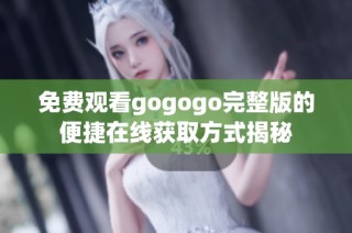 免费观看gogogo完整版的便捷在线获取方式揭秘