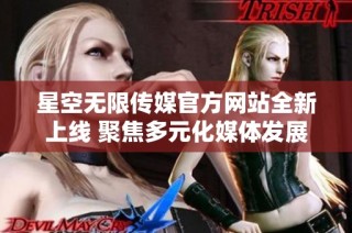 星空无限传媒官方网站全新上线 聚焦多元化媒体发展