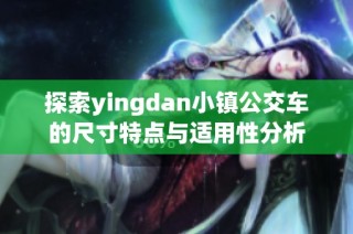 探索yingdan小镇公交车的尺寸特点与适用性分析