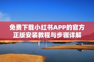 免费下载小红书APP的官方正版安装教程与步骤详解