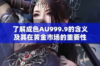 了解成色AU999.9的含义及其在黄金市场的重要性