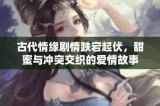 古代情缘剧情跌宕起伏，甜蜜与冲突交织的爱情故事