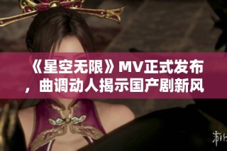 《星空无限》MV正式发布，曲调动人揭示国产剧新风尚