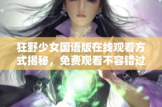 狂野少女国语版在线观看方式揭秘，免费观看不容错过
