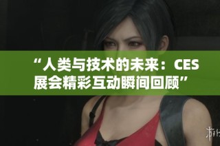 “人类与技术的未来：CES展会精彩互动瞬间回顾”