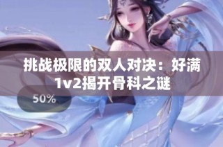 挑战极限的双人对决：好满1v2揭开骨科之谜