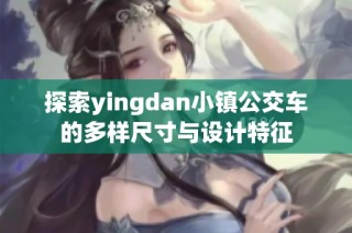 探索yingdan小镇公交车的多样尺寸与设计特征