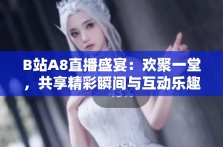 B站A8直播盛宴：欢聚一堂，共享精彩瞬间与互动乐趣