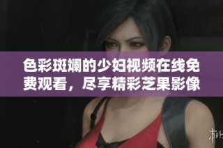 色彩斑斓的少妇视频在线免费观看，尽享精彩芝果影像体验