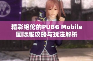 精彩绝伦的PUBG Mobile国际服攻略与玩法解析
