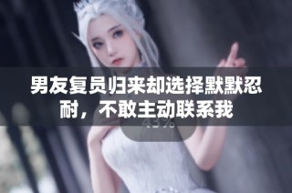 男友复员归来却选择默默忍耐，不敢主动联系我