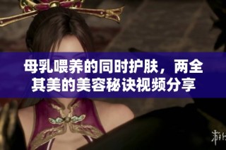 母乳喂养的同时护肤，两全其美的美容秘诀视频分享