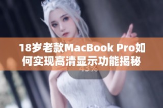 18岁老款MacBook Pro如何实现高清显示功能揭秘