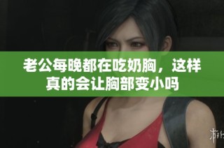 老公每晚都在吃奶胸，这样真的会让胸部变小吗