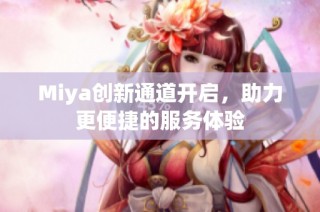 Miya创新通道开启，助力更便捷的服务体验