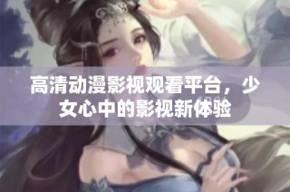 高清动漫影视观看平台，少女心中的影视新体验