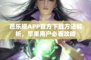 芭乐视APP官方下载方法解析，苹果用户必看攻略
