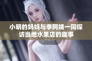 小明的妈妈与李阿姨一同探访当地水果店的趣事