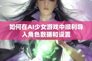 如何在AI少女游戏中顺利导入角色数据和设置