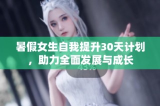 暑假女生自我提升30天计划，助力全面发展与成长