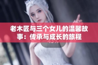 老木匠与三个女儿的温馨故事：传承与成长的旅程