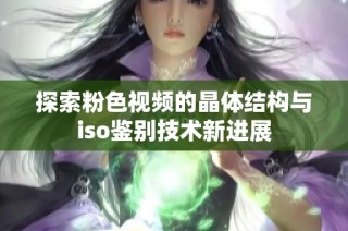 探索粉色视频的晶体结构与iso鉴别技术新进展