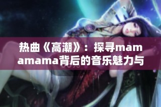 热曲《高潮》：探寻mamamama背后的音乐魅力与情感表达