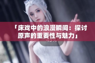 「床戏中的浪漫瞬间：探讨原声的重要性与魅力」