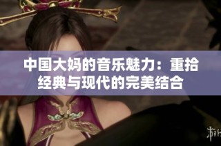 中国大妈的音乐魅力：重拾经典与现代的完美结合