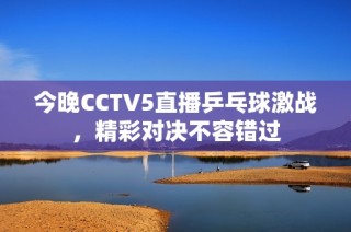 今晚CCTV5直播乒乓球激战，精彩对决不容错过