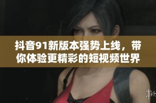 抖音91新版本强势上线，带你体验更精彩的短视频世界