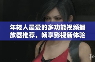 年轻人最爱的多功能视频播放器推荐，畅享影视新体验