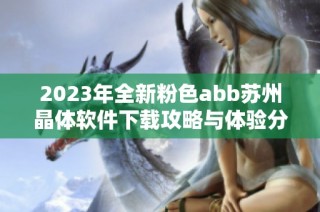 2023年全新粉色abb苏州晶体软件下载攻略与体验分享