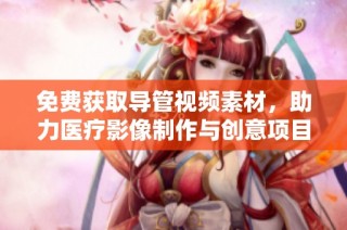 免费获取导管视频素材，助力医疗影像制作与创意项目发展