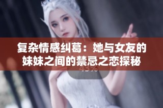 复杂情感纠葛：她与女友的妹妹之间的禁忌之恋探秘