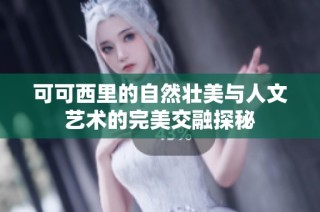 可可西里的自然壮美与人文艺术的完美交融探秘