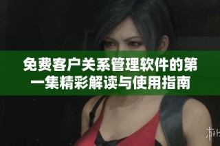 免费客户关系管理软件的第一集精彩解读与使用指南
