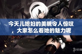 今天儿媳妇的美貌令人惊叹，大家怎么看她的魅力呢