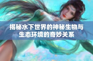 揭秘水下世界的神秘生物与生态环境的奇妙关系