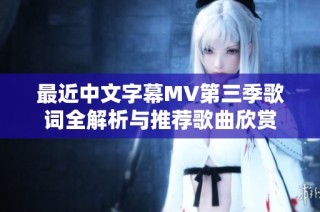 最近中文字幕MV第三季歌词全解析与推荐歌曲欣赏