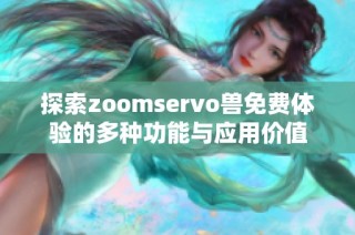探索zoomservo兽免费体验的多种功能与应用价值