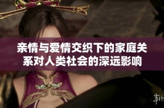 亲情与爱情交织下的家庭关系对人类社会的深远影响