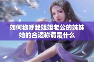 如何称呼我姐姐老公的妹妹她的合适称谓是什么