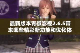 最新版本青椒影视2.6.5带来哪些精彩新功能和优化体验