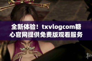 全新体验！txvlogcom糖心官网提供免费版观看服务