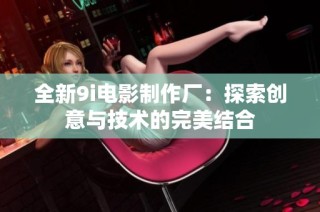 全新9i电影制作厂：探索创意与技术的完美结合